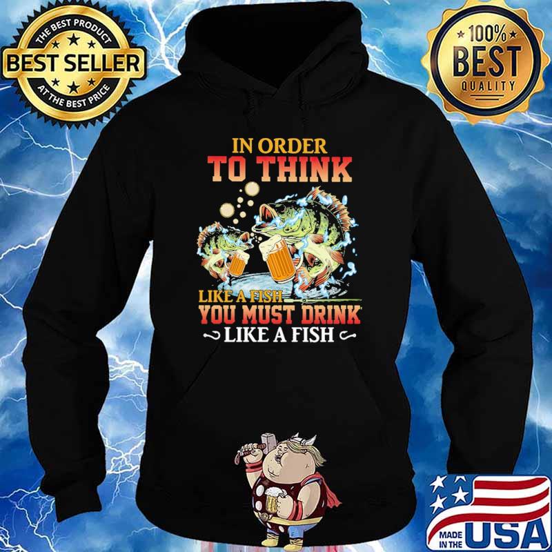 In Order To Think Like A Fish You Must Drink Like A Fish Shirt Hoodie