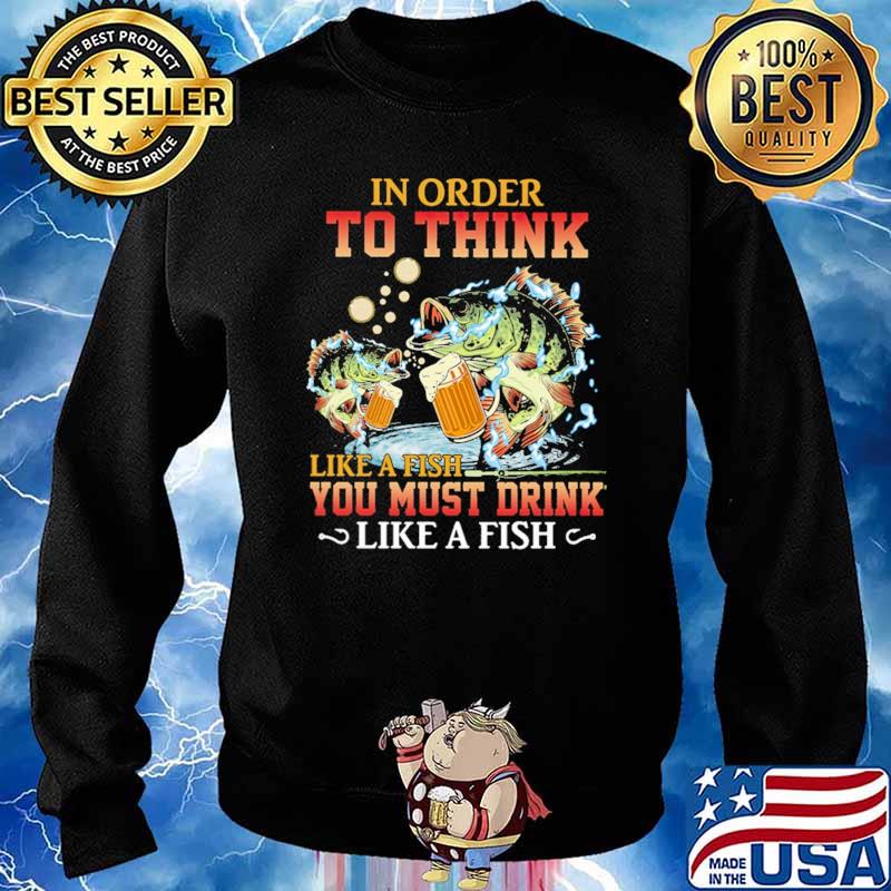 In Order To Think Like A Fish You Must Drink Like A Fish Shirt Sweater