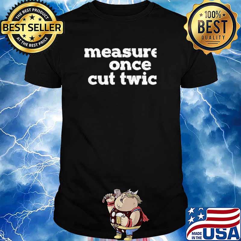 Measure Once Cut Twic Shirt
