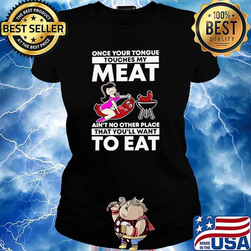 Once Your Tongue Touches My Meat Ain't No Other Place That You'll Want To Eat Shirt Ladies tee
