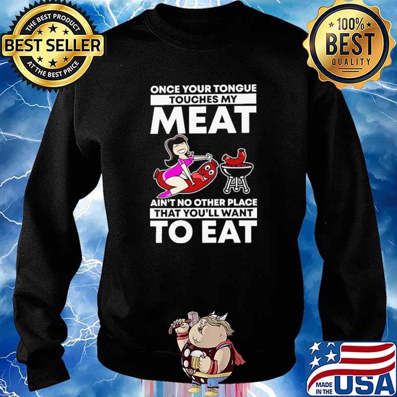 Once Your Tongue Touches My Meat Ain't No Other Place That You'll Want To Eat Shirt Sweater