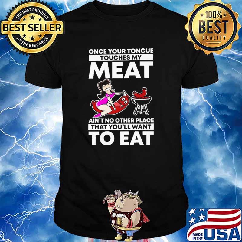 Once Your Tongue Touches My Meat Ain't No Other Place That You'll Want To Eat Shirt