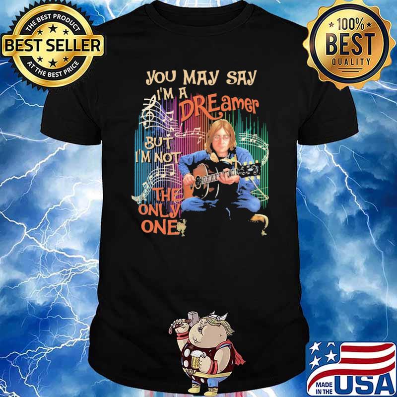You May Say I'm a Dreamer But I'm Not The Only One Shirt