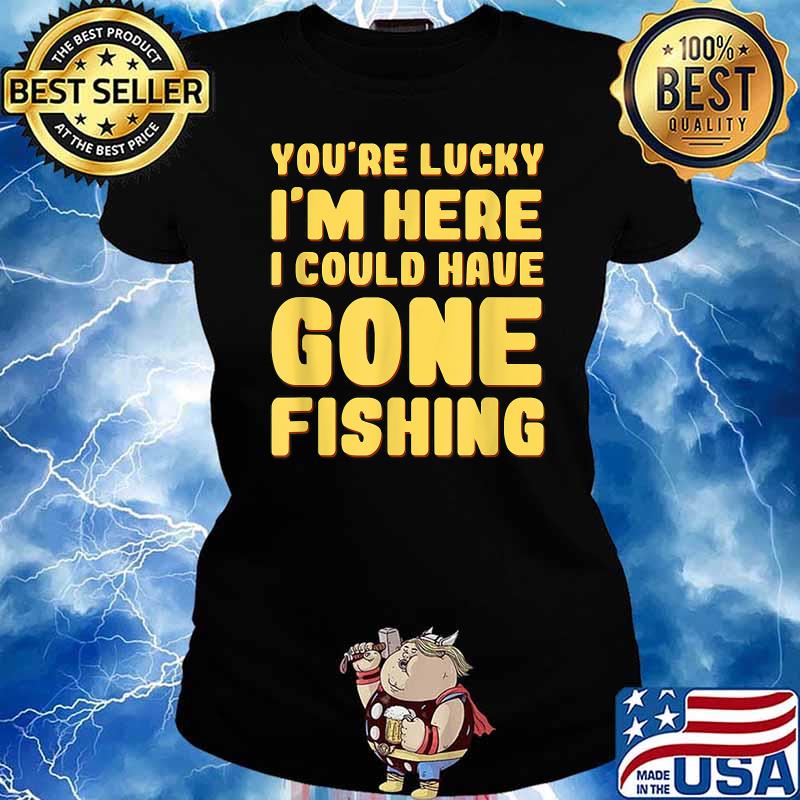 You're Lucky I'm Here I Could Have Gone Fishing T-Shirt Ladies tee