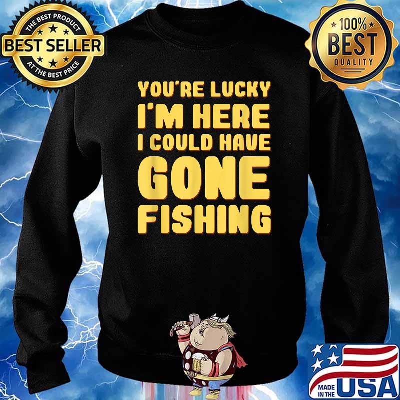 You're Lucky I'm Here I Could Have Gone Fishing T-Shirt Sweater