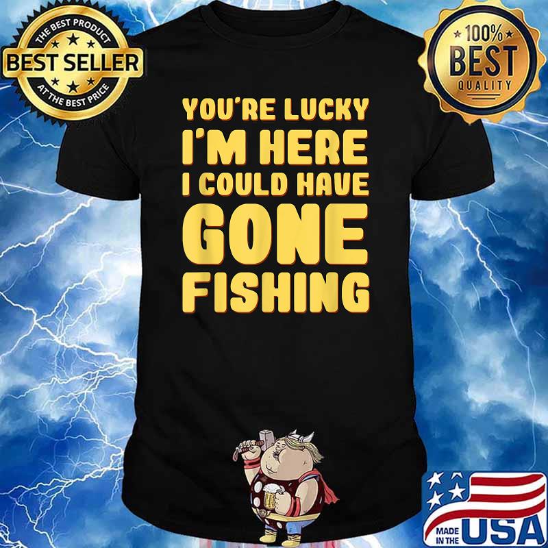You're Lucky I'm Here I Could Have Gone Fishing T-Shirt