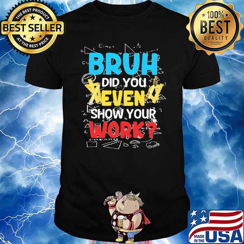 Bruh Did you even show your work math shirt