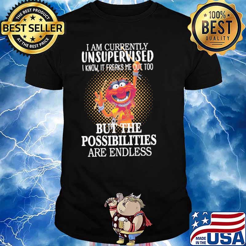 I am currently unsupervised i know it freaks me out too but the possibilities are endless muppet shirt