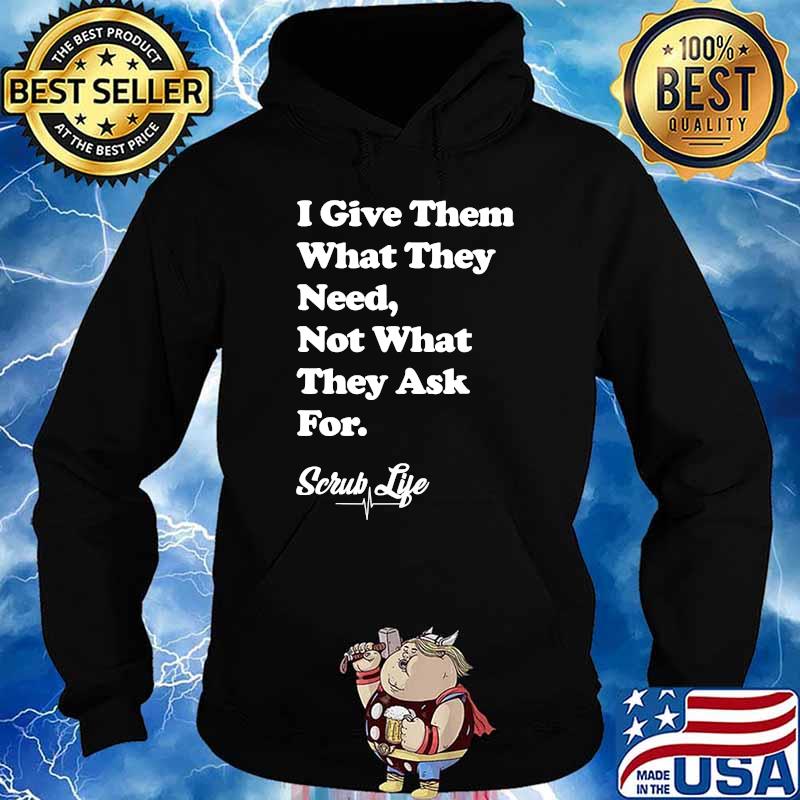 I Give Them What they Need, Not What They Ask For - Scrub Life T-Shirt Hoodie