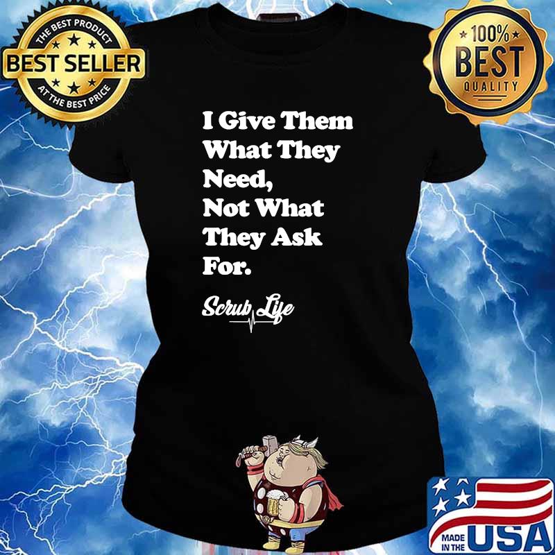 I Give Them What they Need, Not What They Ask For - Scrub Life T-Shirt Ladies tee