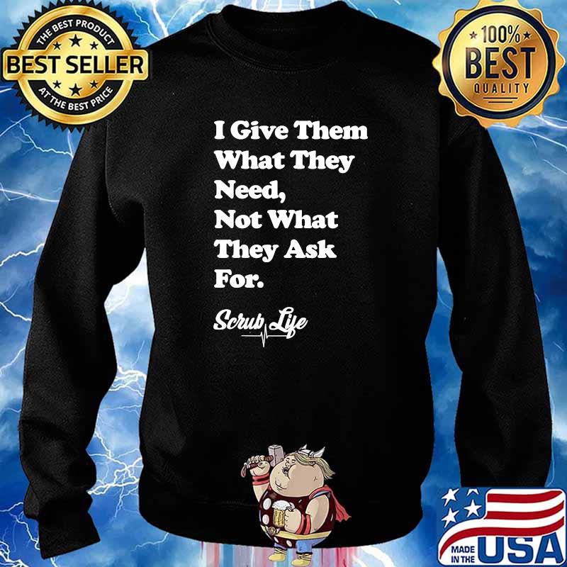 I Give Them What they Need, Not What They Ask For - Scrub Life T-Shirt Sweater
