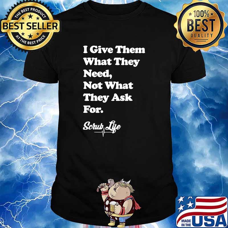 I Give Them What they Need, Not What They Ask For - Scrub Life T-Shirt