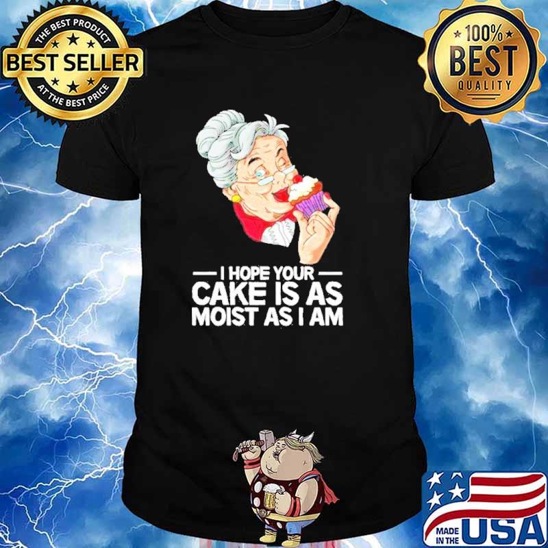 I hope your cake is as moist as I am shirt