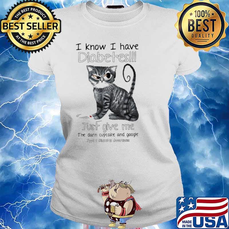 I Know I Have Diabetes Just Give Me The Darn Cupcake And Google Type 1 Diabetes Awareness Cat Shirt Ladies tee