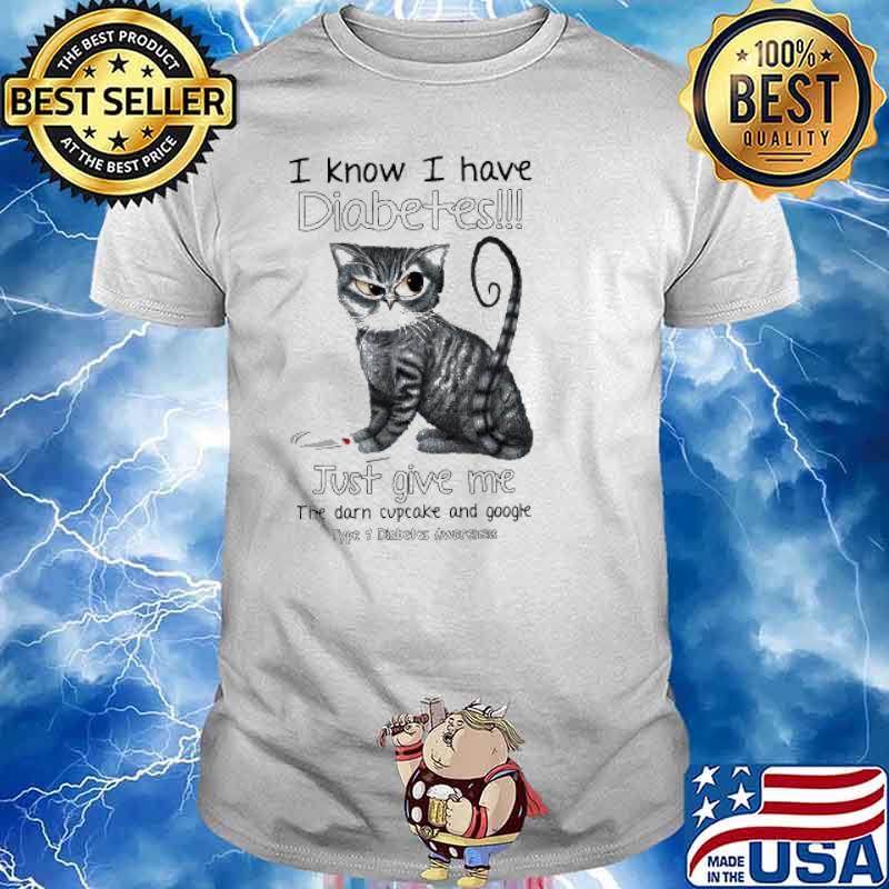 I Know I Have Diabetes Just Give Me The Darn Cupcake And Google Type 1 Diabetes Awareness Cat Shirt