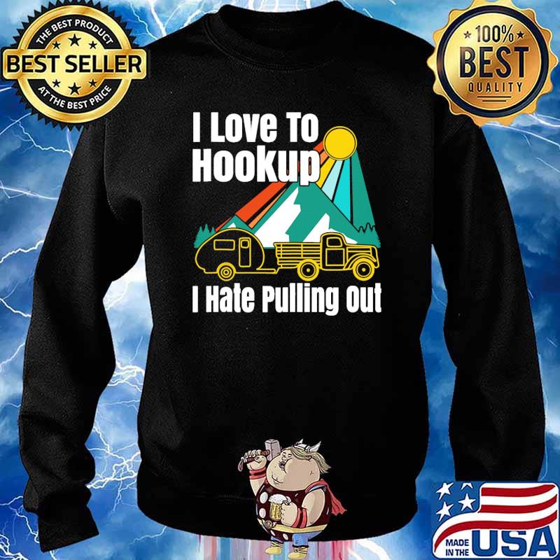 I Love To Hookup I Hate Pulling Out Camping Shirt Sweater