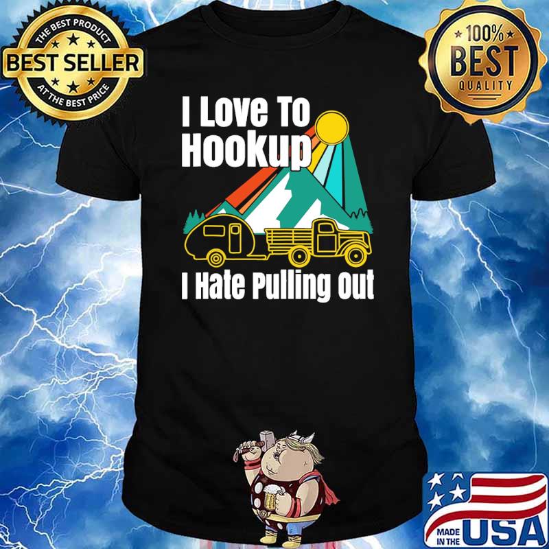 I Love To Hookup I Hate Pulling Out Camping Shirt