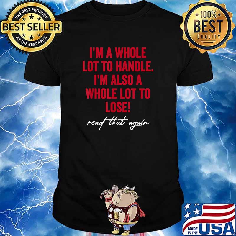 I'm a whole lot to handle I'm also a whole lot to lose read that again T-Shirt