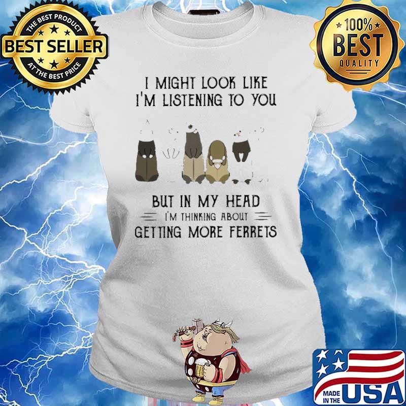 I might look like i’m listening to you but in my head i’m thinking about getting more ferrets s Ladies tee
