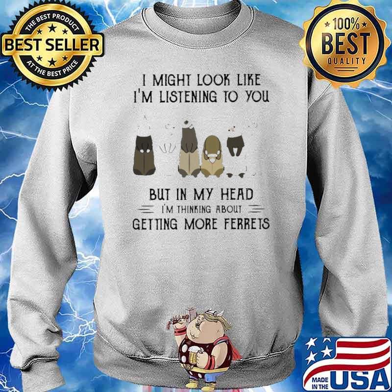 I might look like i’m listening to you but in my head i’m thinking about getting more ferrets s Sweater
