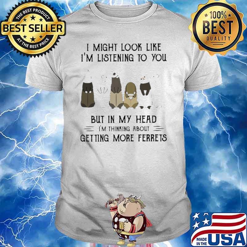I might look like i’m listening to you but in my head i’m thinking about getting more ferrets shirt