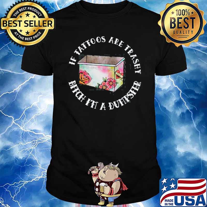 If tattoos are trashy bitch it a dumpster shirt