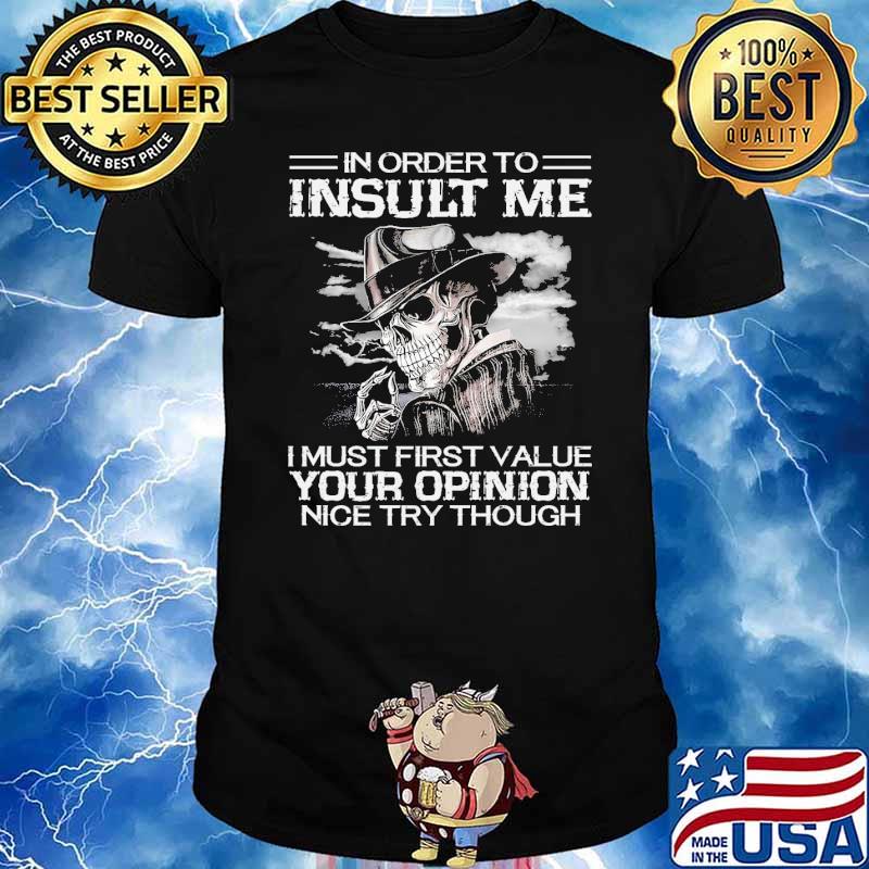 In order to insult me i must first value your opinion nice try though skull shirt