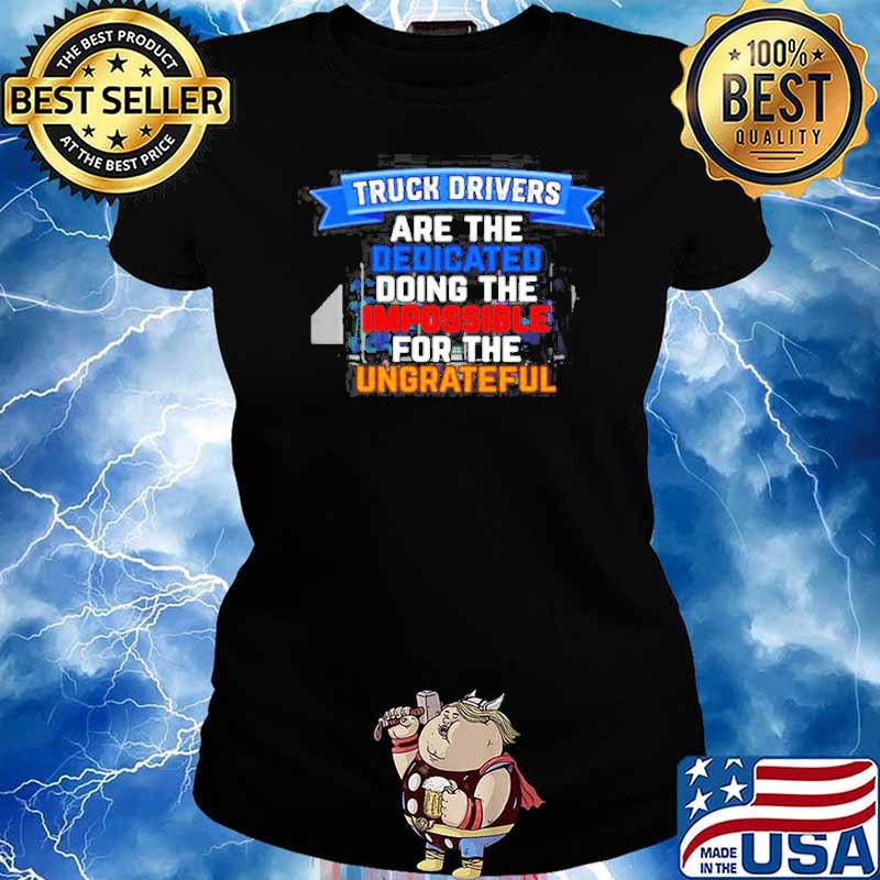 Truck driver are the dedicated doing the impossible for the ungreateful s Ladies tee