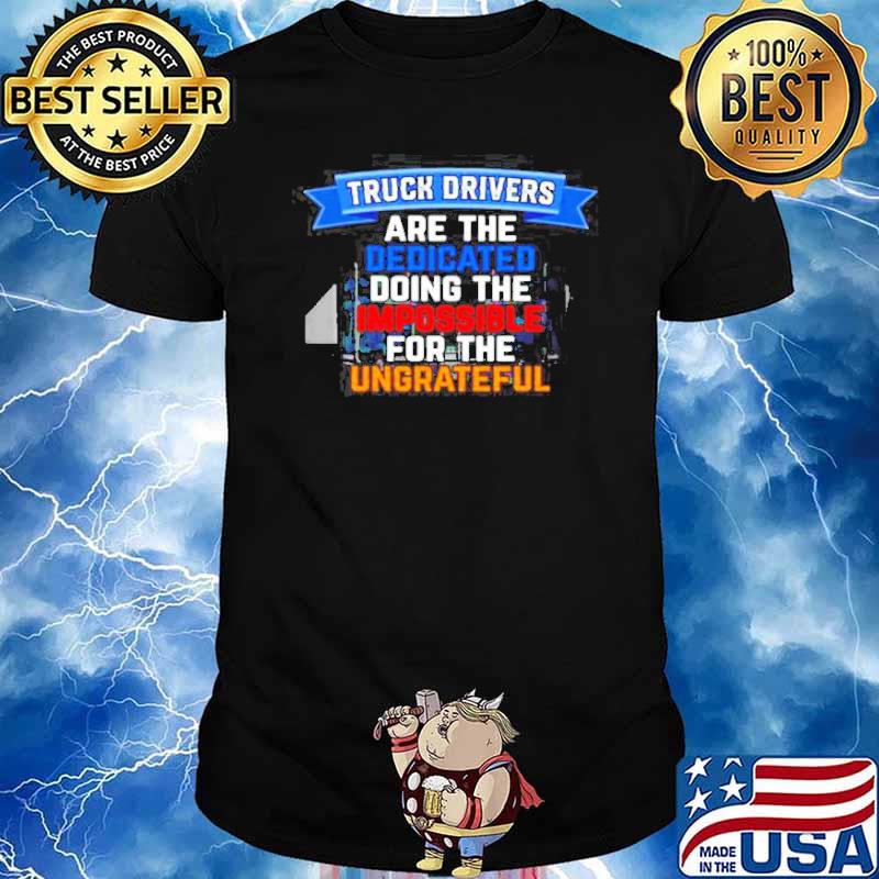 Truck driver are the dedicated doing the impossible for the ungreateful shirt