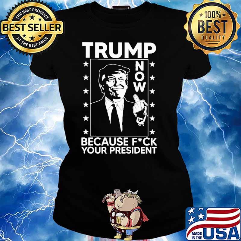 Trump now because fck your president s Ladies tee