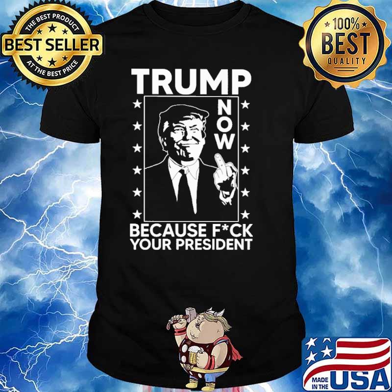 Trump now because fck your president shirt