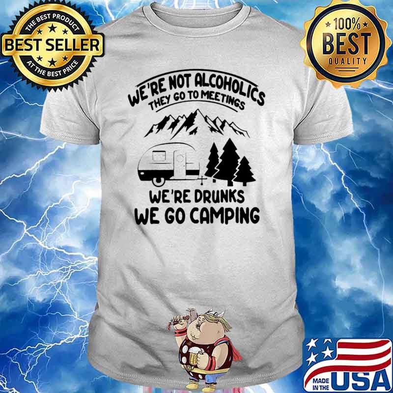 We’re not alcoholics they go to meetings we’re drinks we go camping shirt