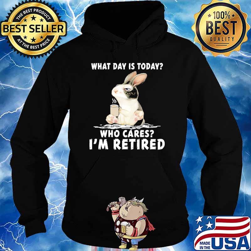 What Day Is Today Who Cares Im Retired rabbit Shirt Hoodie