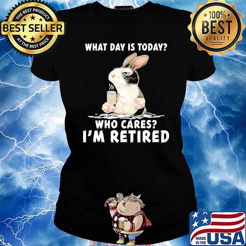 What Day Is Today Who Cares Im Retired rabbit Shirt Ladies tee