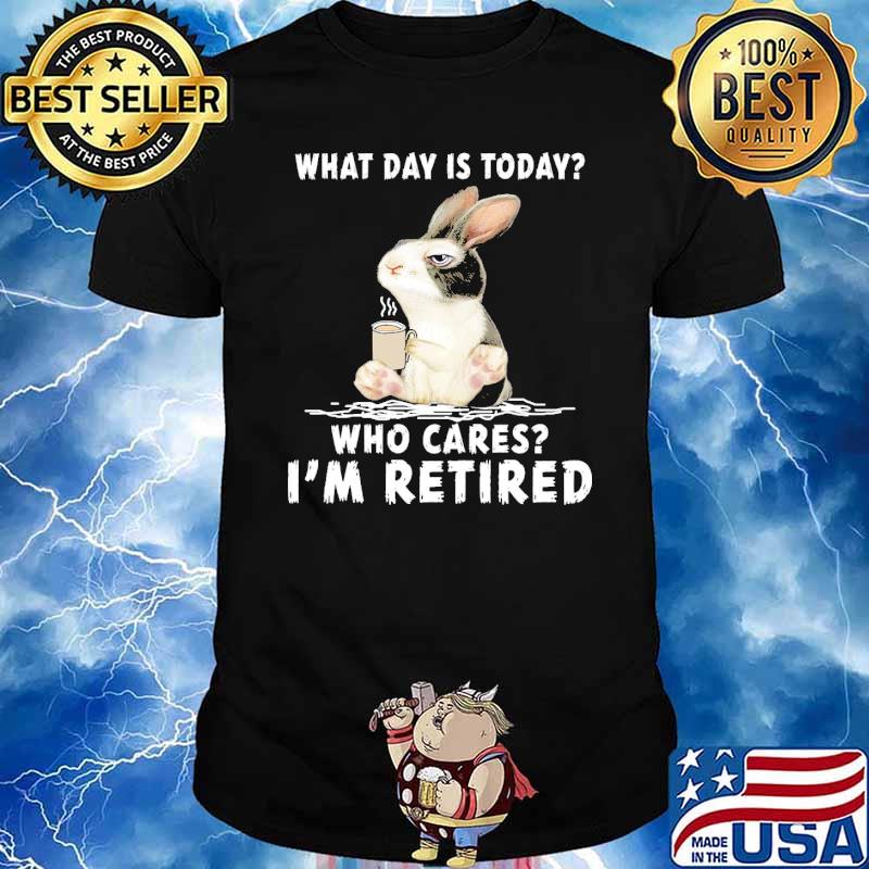 What Day Is Today Who Cares Im Retired rabbit Shirt