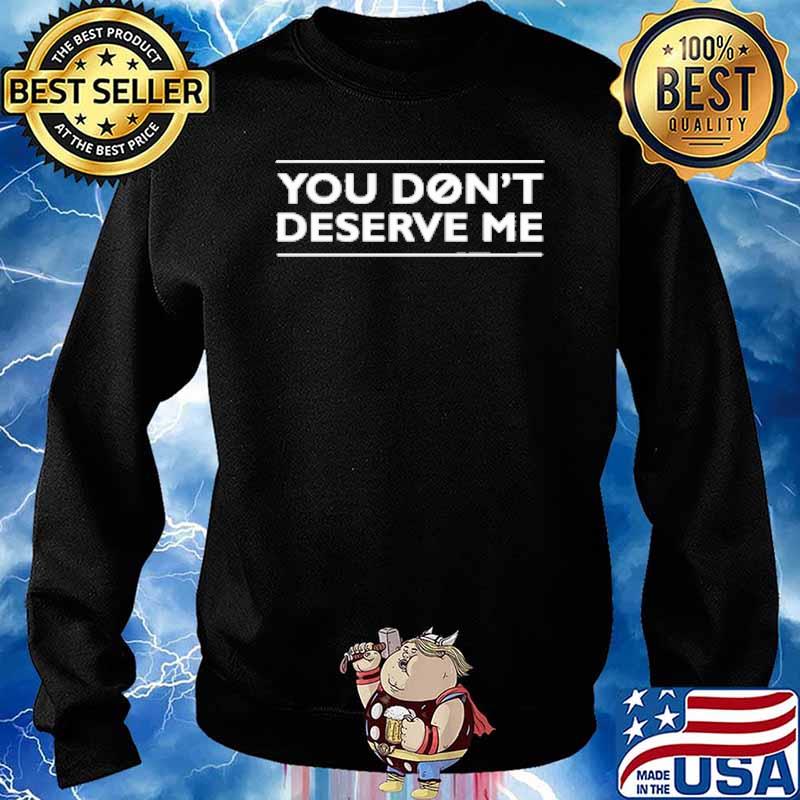 You Don't Deserve Me Shirt Sweater