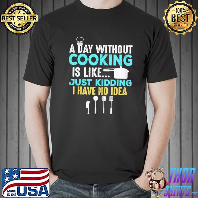 A Day Without Cooking Is Like Just Kidding I Have No Idea Shirt