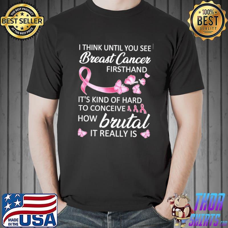 Awareness I Think You See Breast Cancer Firsthand How Brutal It Really Is Shirt Unisex