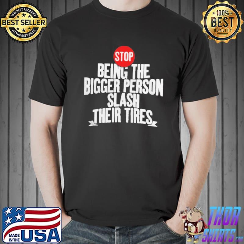 Awesome stop being the bigger person slash their tires T-s Unisex