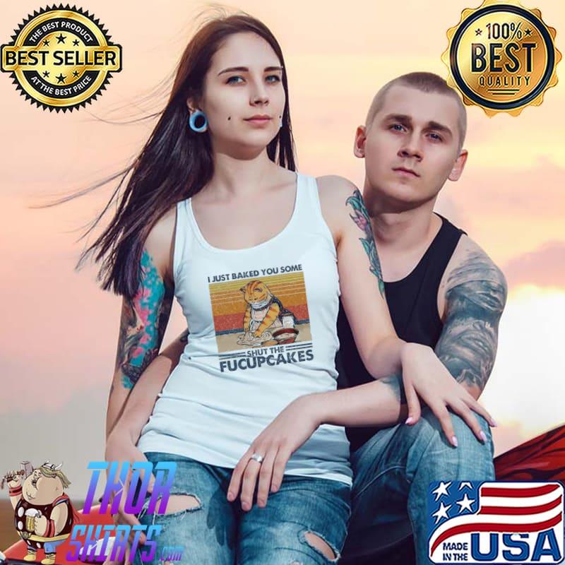 Cat I Just Baked You Some Shut The Fucup Cakes Vintage Shirt Tank Top