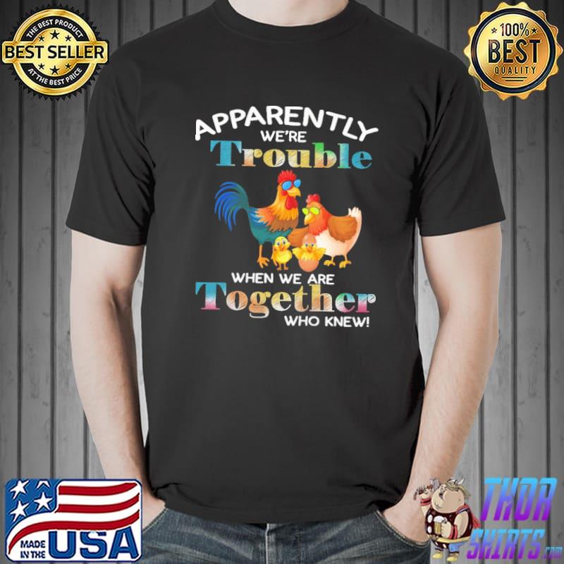 Chicken Apparently We're Trouble When We Are Together Who Knew Shirt Unisex