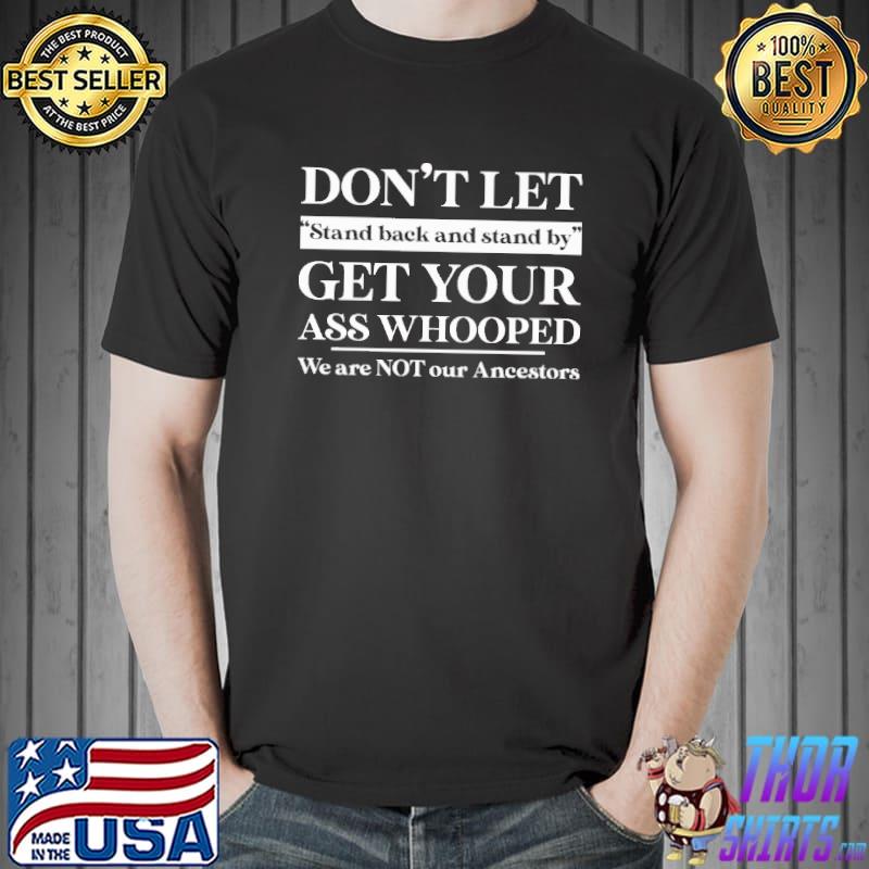Don't let stand back and stand by get your ass whooped we are not our ancestors Shirt