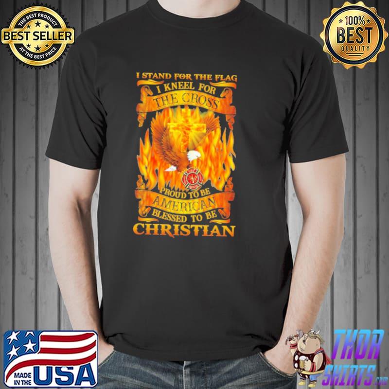 Fire I Stand For The Flag I Kneel For The Cross Proud To Be American Blessed To Be Christian Shirt Unisex