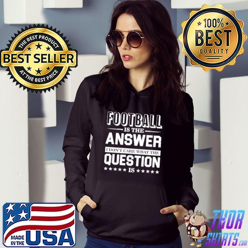 Football Is The Answer I Don't Care What The Question Is Shirt Hoodie