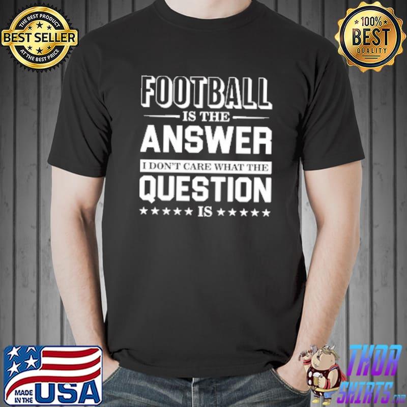 Football Is The Answer I Don't Care What The Question Is Shirt