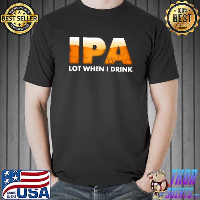Funny IPA Lot When I Drink - Beer Drinking T-Shirt