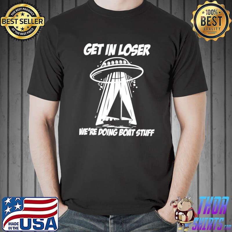 Get in loser were doing boat stuff UFO s Unisex