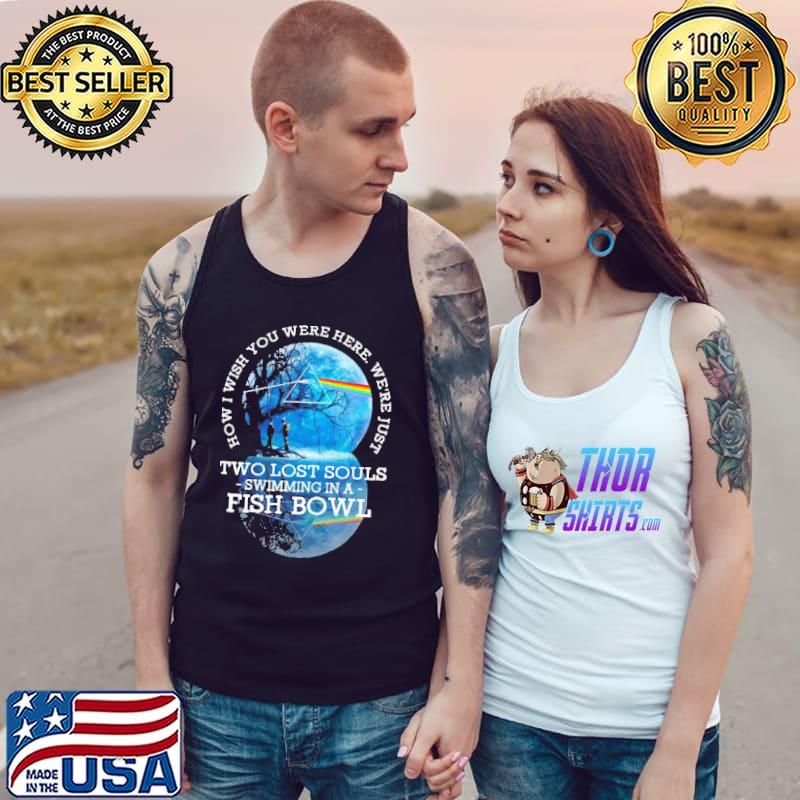 How I Wish You Were Here We're Just Two Lost Souls Swimming In A Fish Bowl Shirt Tank Top
