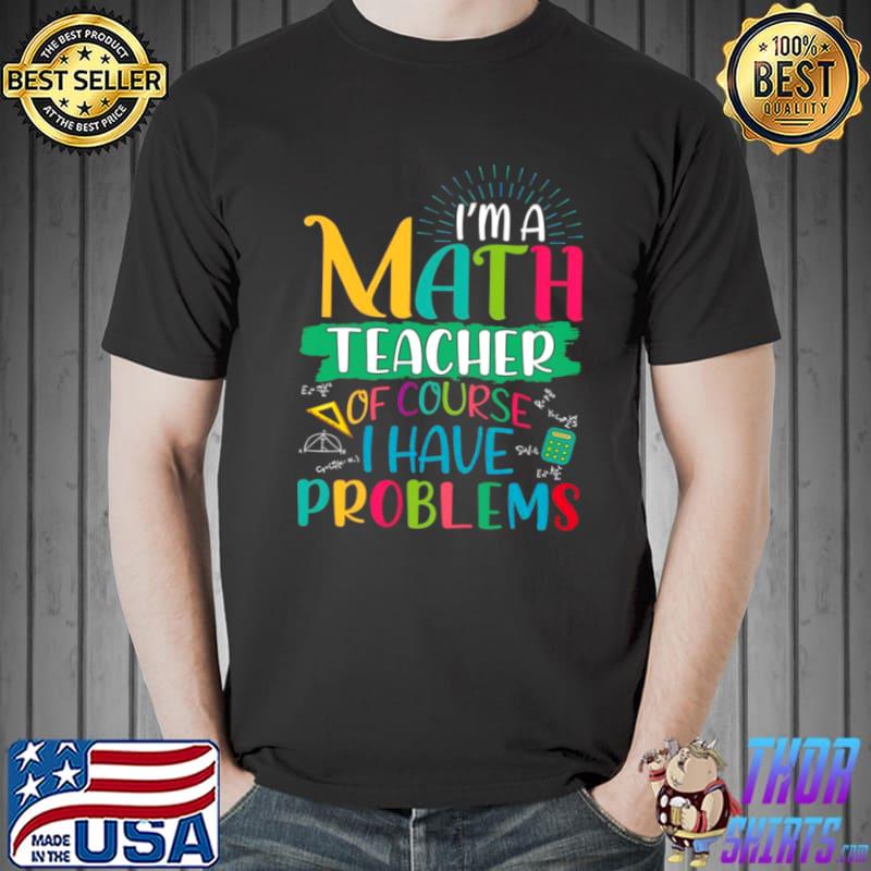 I ám math teacher of course i have problems maths teacher Shirt