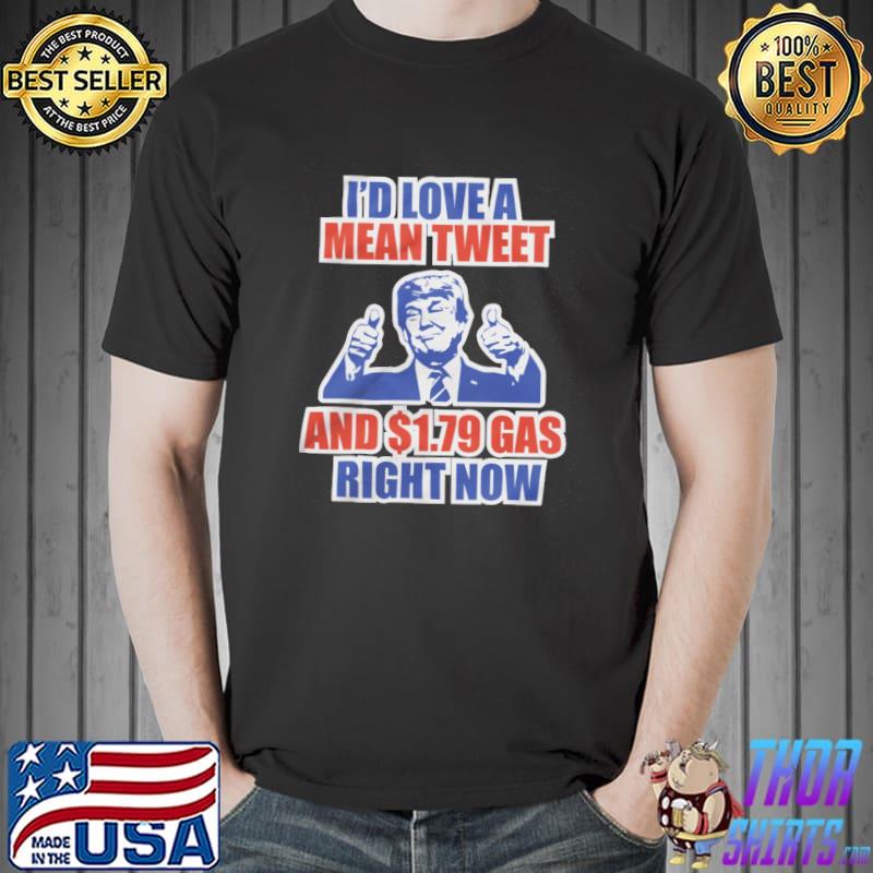I'd Love A Mean Tweet And 1 79 Gas Right Now Trump Shirt